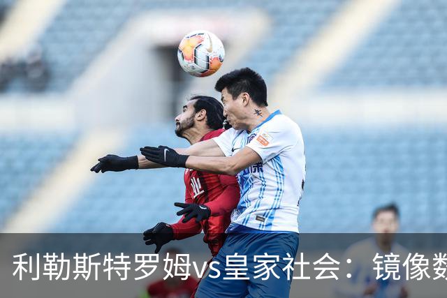 利勒斯特罗姆vs皇家社会：镜像数据下的北欧冷雨夜，与西甲球队的物理极限测试