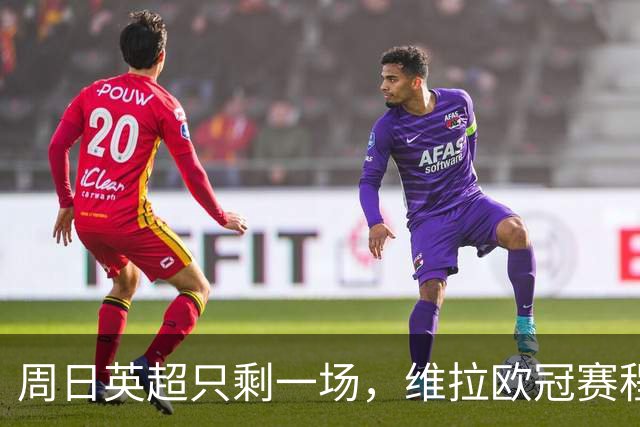 周日英超只剩一场，维拉欧冠赛程改写了整个周末