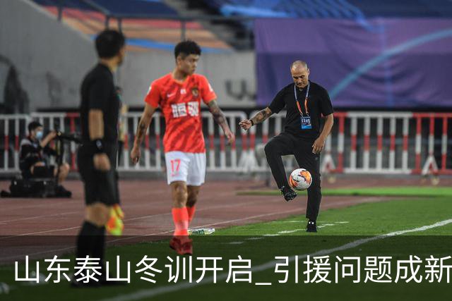 山东泰山冬训开启 引援问题成新赛季备战核心困难