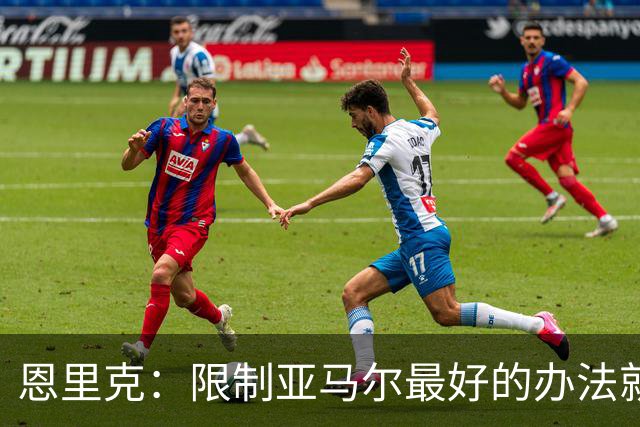 恩里克：限制亚马尔最好的办法就是别让他碰球；巴萨并非完美