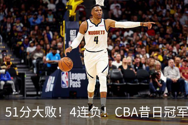 51分大败!4连负!CBA昔日冠军连连失利,全队仅1人得分上双